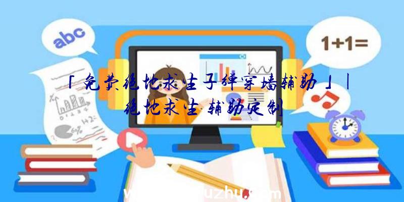 「免费绝地求生子弹穿墙辅助」|绝地求生